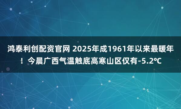 鴻泰利創配資官網 2025年成1961年以來最暖年！今晨廣西氣溫觸底高寒山區僅有-5.2℃