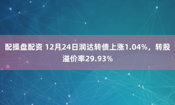 配操盤配資 12月24日潤達轉債上漲1.04%，轉股溢價率29.93%