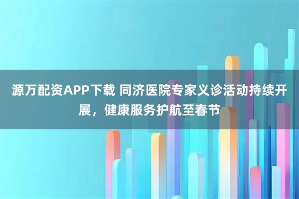 源萬配資APP下載 同濟醫院專家義診活動持續開展，健康服務護航至春節