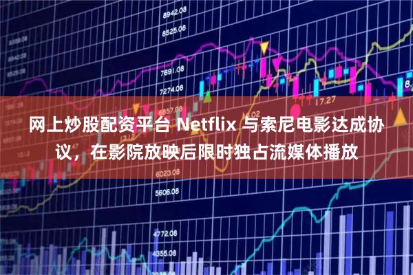 網上炒股配資平臺 Netflix 與索尼電影達成協議，在影院放映后限時獨占流媒體播放