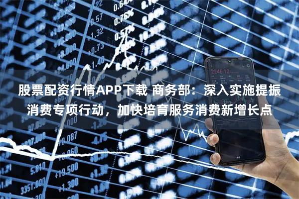 股票配資行情APP下載 商務部：深入實施提振消費專項行動，加快培育服務消費新增長點