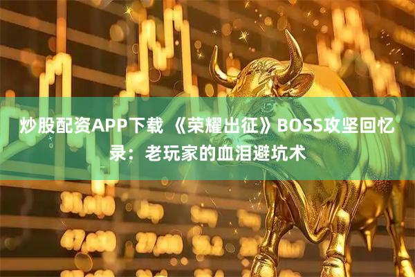 炒股配資APP下載 《榮耀出征》BOSS攻堅(jiān)回憶錄：老玩家的血淚避坑術(shù)