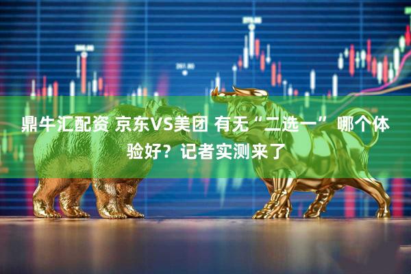 鼎牛匯配資 京東VS美團(tuán) 有無“二選一” 哪個(gè)體驗(yàn)好？記者實(shí)測(cè)來了