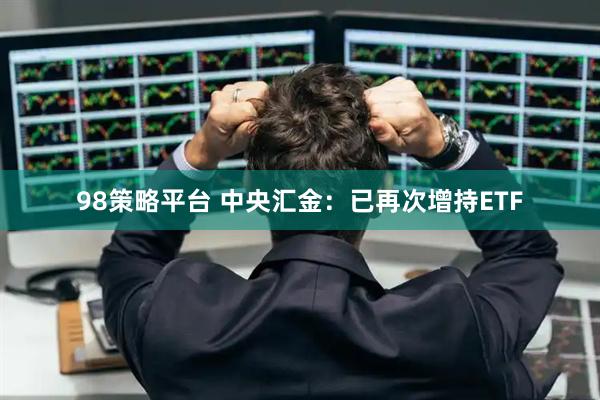 98策略平臺 中央匯金：已再次增持ETF
