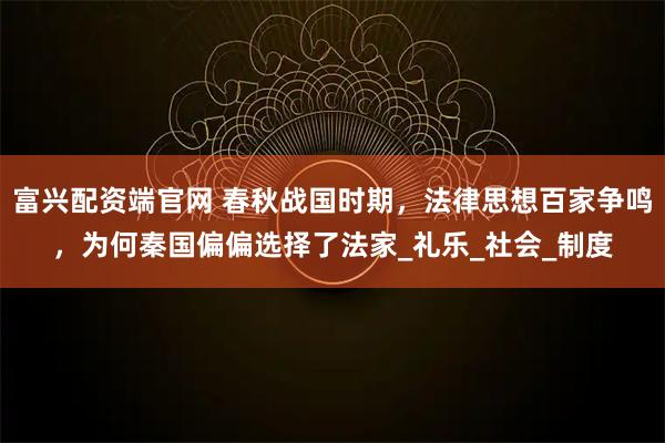 富興配資端官網 春秋戰國時期，法律思想百家爭鳴，為何秦國偏偏選擇了法家_禮樂_社會_制度