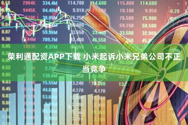 榮利通配資APP下載 小米起訴小米兄弟公司不正當(dāng)競爭