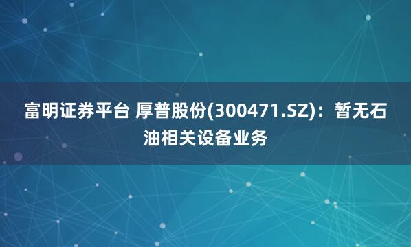 富明證券平臺 厚普股份(300471.SZ)：暫無石油相關設備業(yè)務