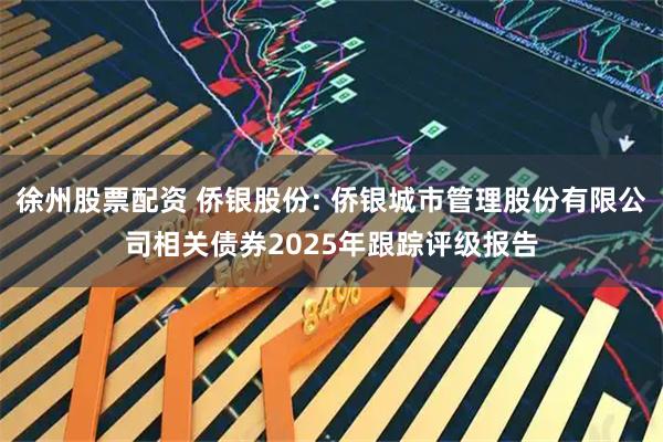 徐州股票配資 僑銀股份: 僑銀城市管理股份有限公司相關債券2025年跟蹤評級報告
