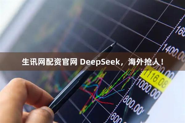 生訊網配資官網 DeepSeek，海外搶人！