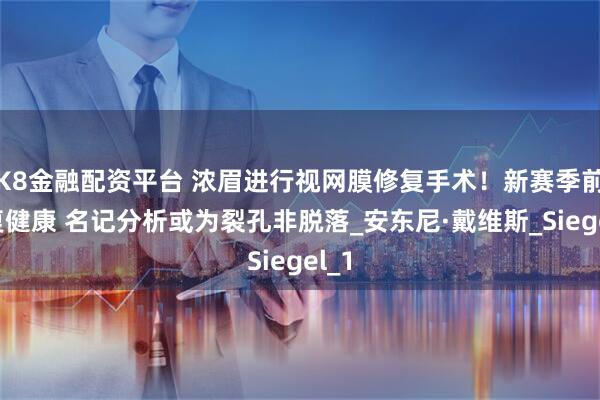 K8金融配資平臺(tái) 濃眉進(jìn)行視網(wǎng)膜修復(fù)手術(shù)！新賽季前恢復(fù)健康 名記分析或?yàn)榱芽追敲撀鋉安東尼·戴維斯_Siegel_1