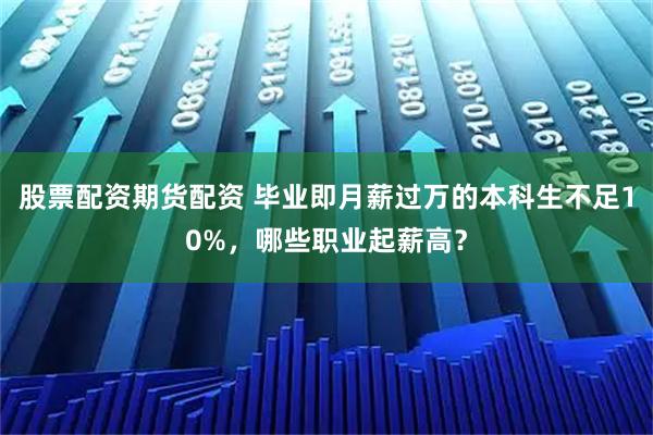 股票配資期貨配資 畢業即月薪過萬的本科生不足10%，哪些職業起薪高？