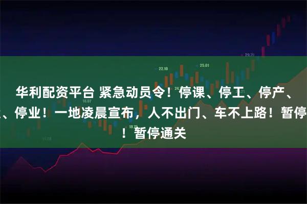 華利配資平臺 緊急動員令！停課、停工、停產、停運、停業！一地凌晨宣布，人不出門、車不上路！暫停通關