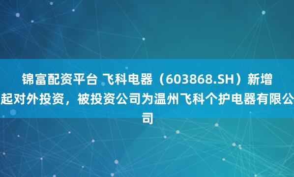 錦富配資平臺 飛科電器（603868.SH）新增一起對外投資，被投資公司為溫州飛科個護電器有限公司