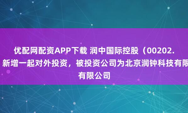 優配網配資APP下載 潤中國際控股（00202.HK）新增一起對外投資，被投資公司為北京潤鐘科技有限公司