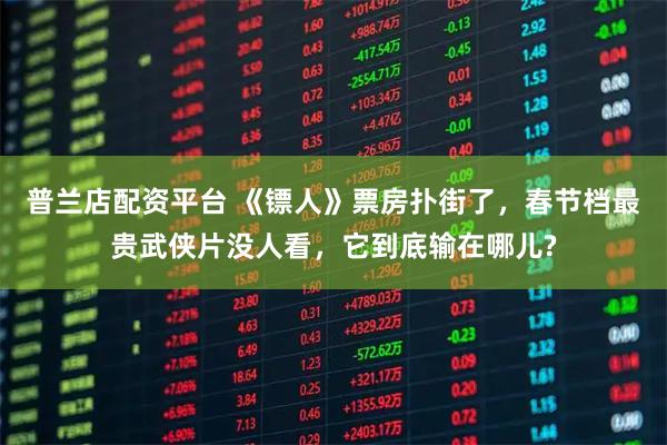 普蘭店配資平臺 《鏢人》票房撲街了，春節檔最貴武俠片沒人看，它到底輸在哪兒?