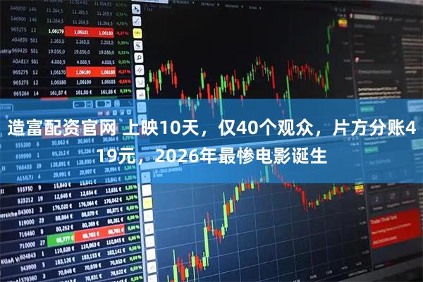 造富配資官網(wǎng) 上映10天，僅40個(gè)觀(guān)眾，片方分賬419元，2026年最慘電影誕生