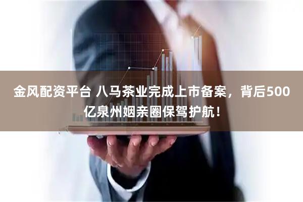金風配資平臺 八馬茶業完成上市備案，背后500億泉州姻親圈保駕護航！