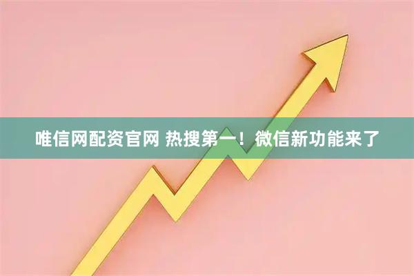 唯信網(wǎng)配資官網(wǎng) 熱搜第一！微信新功能來了