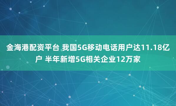 金海港配資平臺 我國5G移動電話用戶達11.18億戶 半年新增5G相關(guān)企業(yè)12萬家