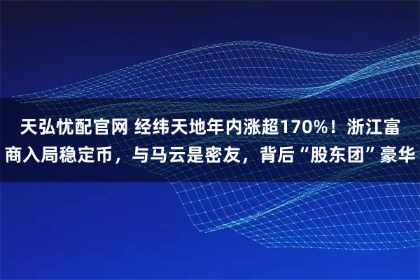 天弘憂配官網 經緯天地年內漲超170%！浙江富商入局穩定幣，與馬云是密友，背后“股東團”豪華