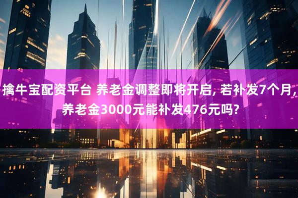 擒牛寶配資平臺 養老金調整即將開啟, 若補發7個月, 養老金3000元能補發476元嗎?