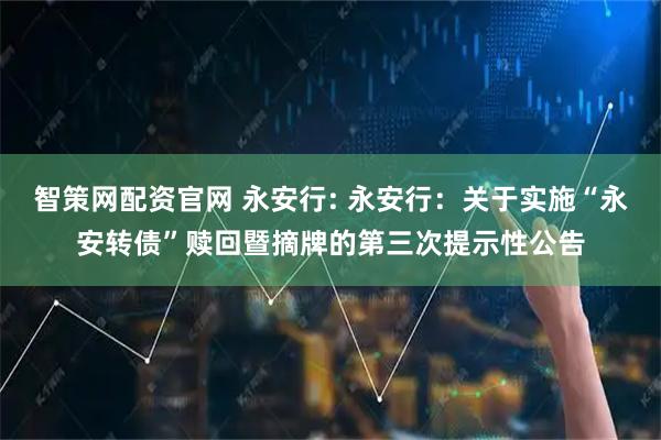 智策網配資官網 永安行: 永安行：關于實施“永安轉債”贖回暨摘牌的第三次提示性公告