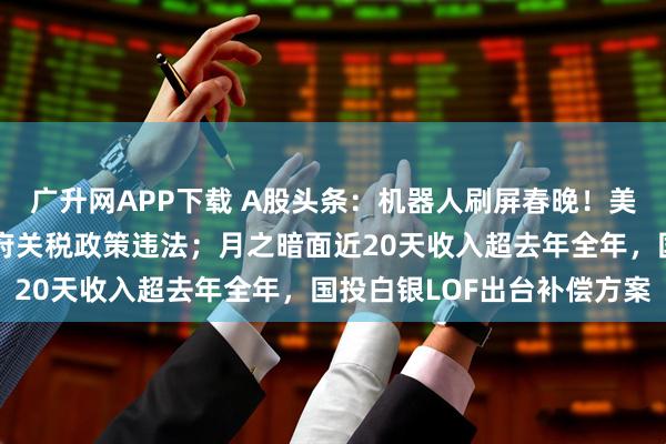 廣升網APP下載 A股頭條：機器人刷屏春晚！美最高法院裁定特朗普政府關稅政策違法；月之暗面近20天收入超去年全年，國投白銀LOF出臺補償方案