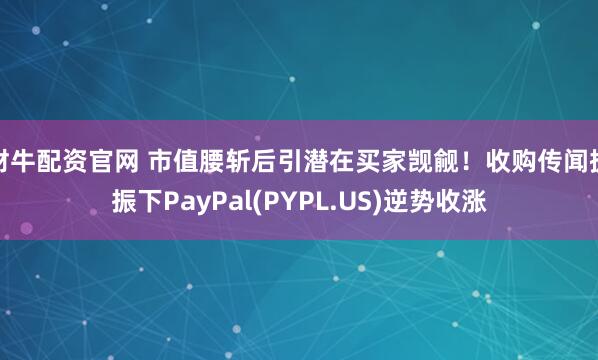 財牛配資官網 市值腰斬后引潛在買家覬覦！收購傳聞提振下PayPal(PYPL.US)逆勢收漲