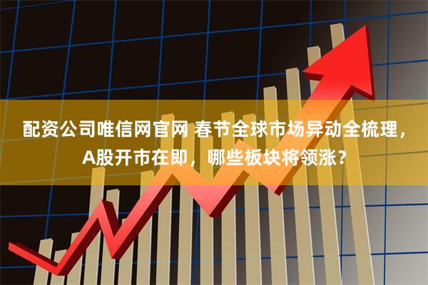 配資公司唯信網(wǎng)官網(wǎng) 春節(jié)全球市場(chǎng)異動(dòng)全梳理，A股開(kāi)市在即，哪些板塊將領(lǐng)漲？