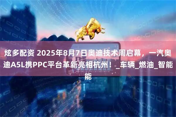 炫多配資 2025年8月7日奧迪技術周啟幕，一汽奧迪A5L攜PPC平臺革新亮相杭州！_車輛_燃油_智能