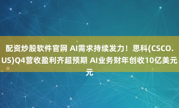配資炒股軟件官網 AI需求持續發力！思科(CSCO.US)Q4營收盈利齊超預期 AI業務財年創收10億美元