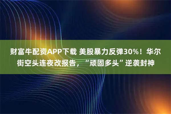 財富牛配資APP下載 美股暴力反彈30%！華爾街空頭連夜改報告，“頑固多頭”逆襲封神