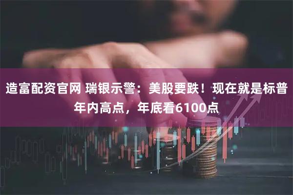 造富配資官網 瑞銀示警：美股要跌！現在就是標普年內高點，年底看6100點