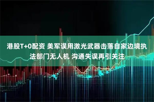 港股T+0配資 美軍誤用激光武器擊落自家邊境執(zhí)法部門無人機(jī) 溝通失誤再引關(guān)注