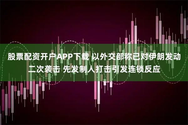 股票配資開戶APP下載 以外交部稱已對伊朗發動二次襲擊 先發制人打擊引發連鎖反應