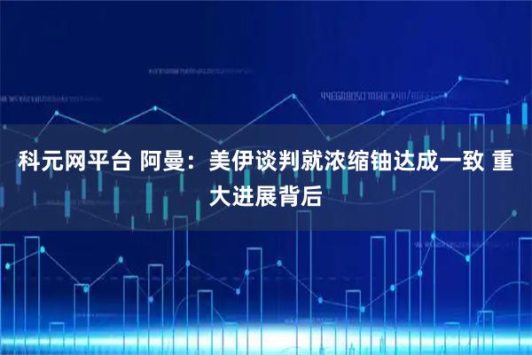 科元網平臺 阿曼：美伊談判就濃縮鈾達成一致 重大進展背后