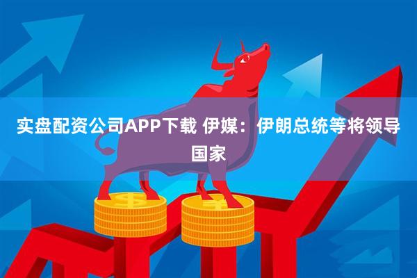 實盤配資公司APP下載 伊媒：伊朗總統等將領導國家
