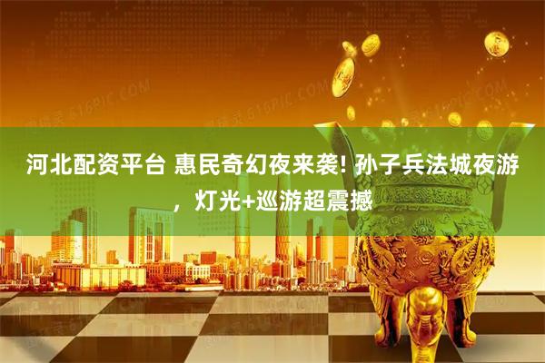 河北配資平臺 惠民奇幻夜來襲! 孫子兵法城夜游，燈光+巡游超震撼