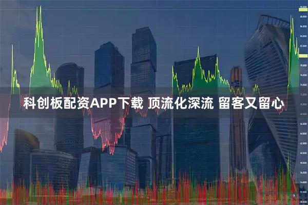科創板配資APP下載 頂流化深流 留客又留心