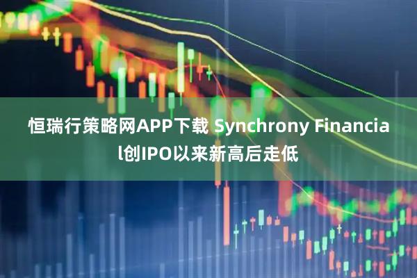 恒瑞行策略網APP下載 Synchrony Financial創IPO以來新高后走低