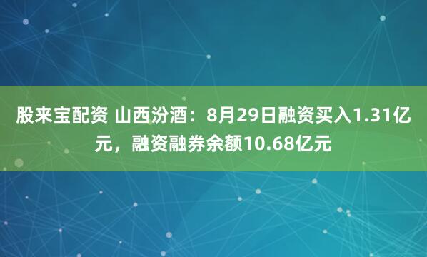 股來寶配資 山西汾酒：8月29日融資買入1.31億元，融資融券余額10.68億元