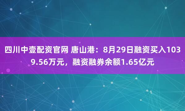 四川中壹配資官網 唐山港：8月29日融資買入1039.56萬元，融資融券余額1.65億元