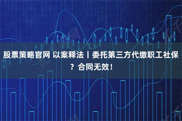 股票策略官網 以案釋法丨委托第三方代繳職工社保？合同無效！